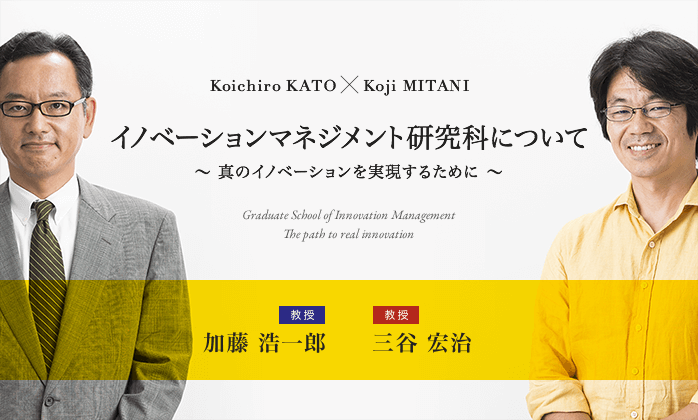 Koichiro KATO × Koji MITANI イノベーションマネジメント研究科について ? 真のイノベーションを実現するために ?